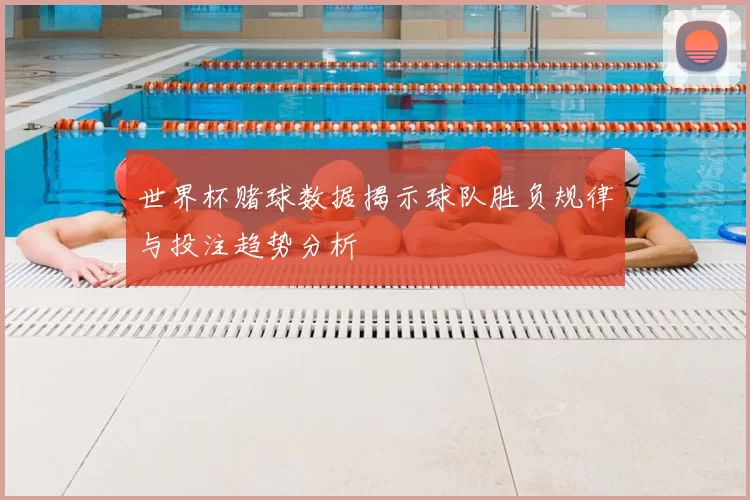 世界杯赌球数据揭示球队胜负规律与投注趋势分析