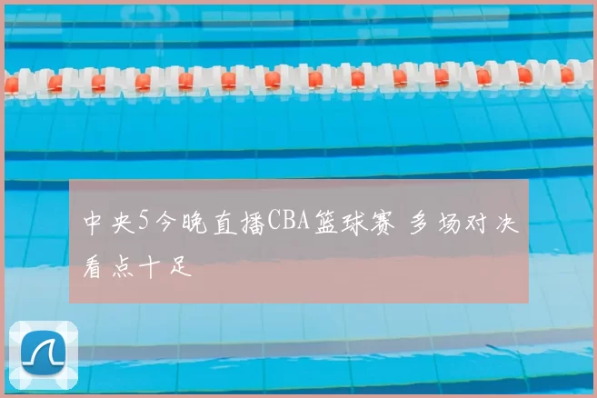 中央5今晚直播CBA篮球赛 多场对决看点十足