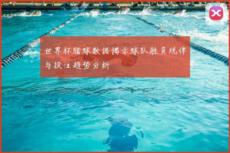 世界杯赌球数据揭示球队胜负规律与投注趋势分析