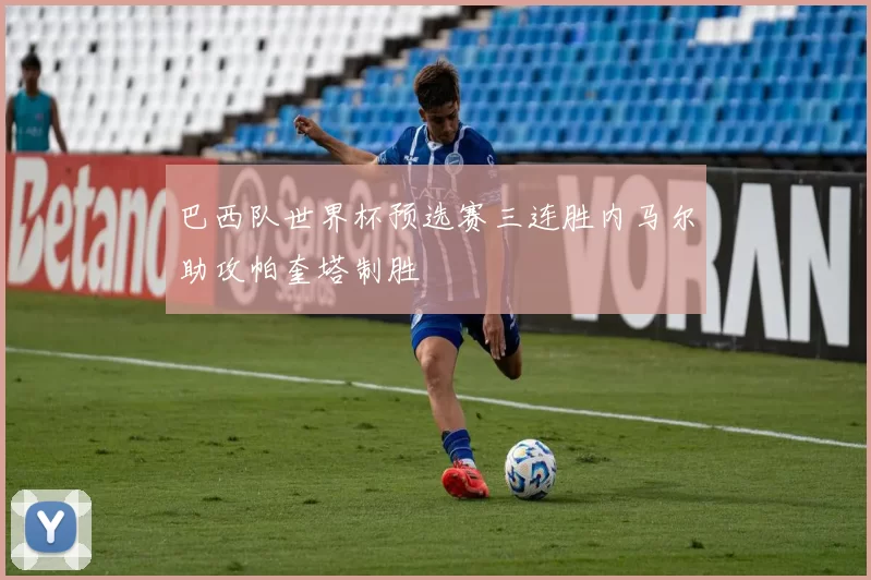 巴西队世界杯预选赛三连胜内马尔助攻帕奎塔制胜