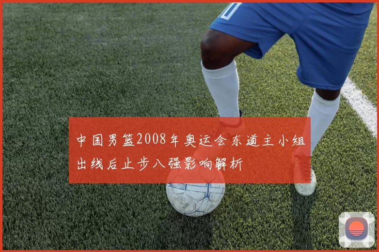 中国男篮2008年奥运会东道主小组出线后止步八强影响解析