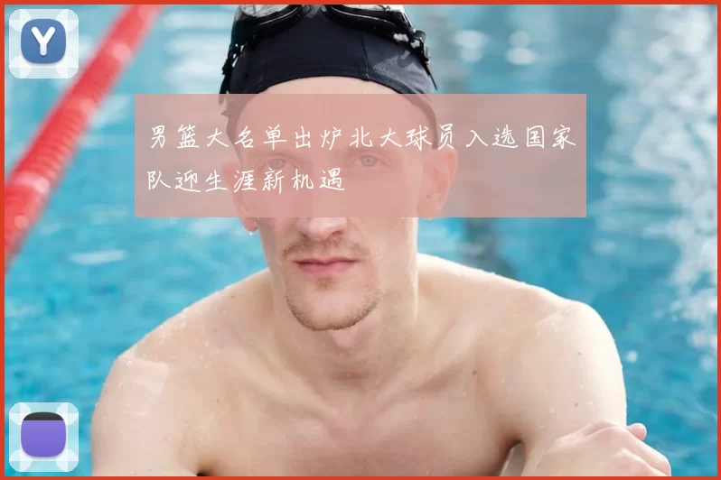 男篮大名单出炉北大球员入选国家队迎生涯新机遇