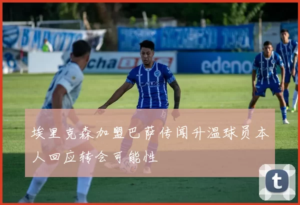 埃里克森加盟巴萨传闻升温球员本人回应转会可能性
