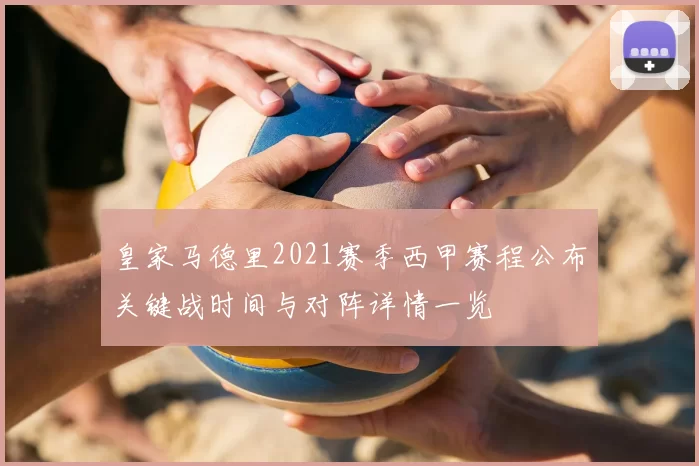 皇家马德里2021赛季西甲赛程公布关键战时间与对阵详情一览