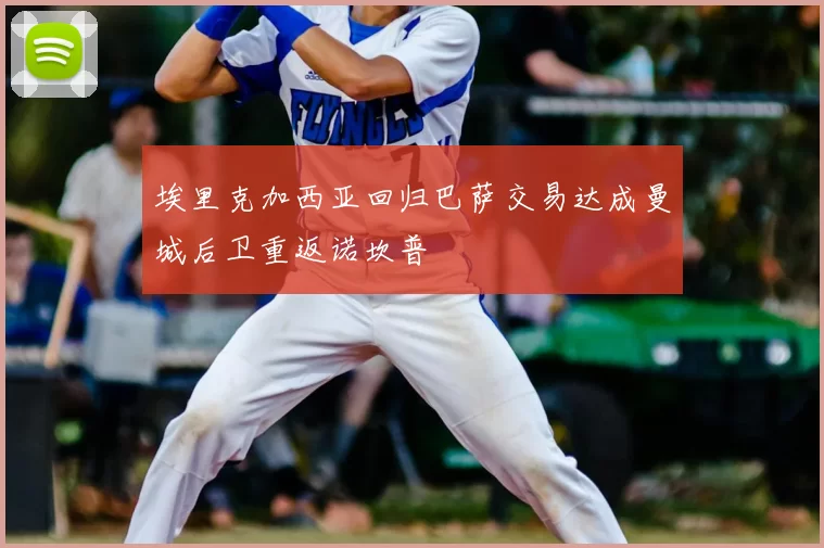 埃里克加西亚回归巴萨交易达成曼城后卫重返诺坎普