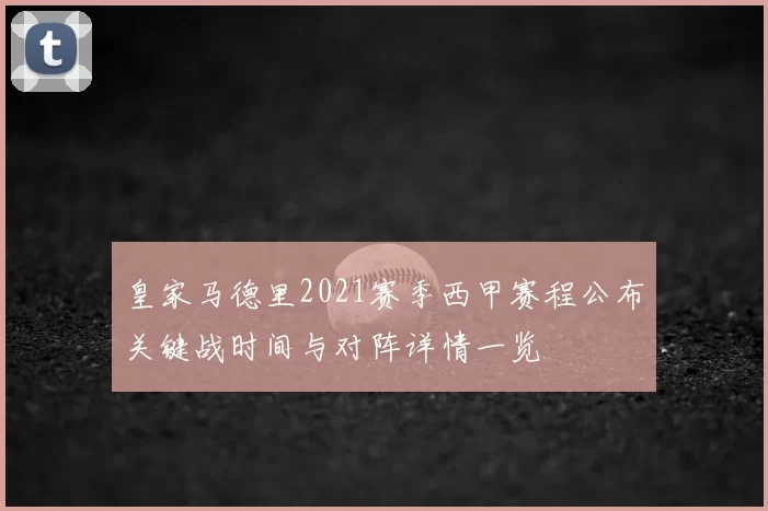 皇家马德里2021赛季西甲赛程公布关键战时间与对阵详情一览