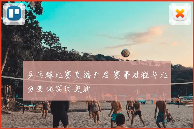 乒乓球比赛直播开启 赛事进程与比分变化实时更新