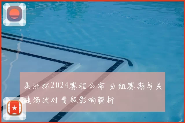 美洲杯2024赛程公布 分组赛期与关键场次对晋级影响解析