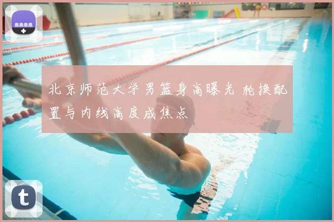 北京师范大学男篮身高曝光 轮换配置与内线高度成焦点
