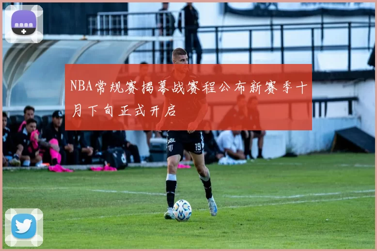 NBA常规赛揭幕战赛程公布新赛季十月下旬正式开启