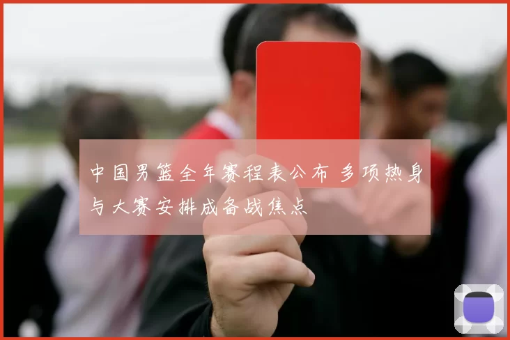 中国男篮全年赛程表公布 多项热身与大赛安排成备战焦点