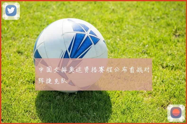 中国女排奥运资格赛程公布首战对阵捷克队