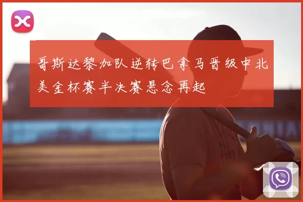 哥斯达黎加队逆转巴拿马晋级中北美金杯赛半决赛悬念再起