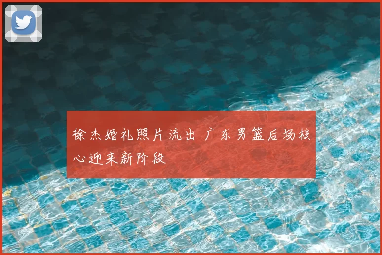 徐杰婚礼照片流出 广东男篮后场核心迎来新阶段
