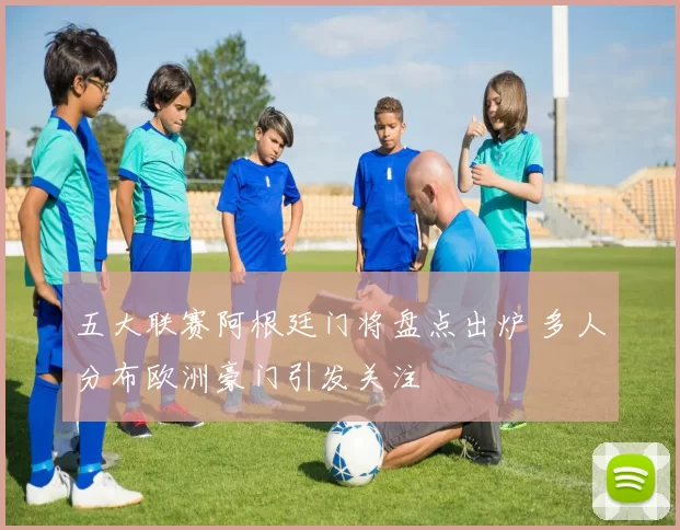 五大联赛阿根廷门将盘点出炉 多人分布欧洲豪门引发关注