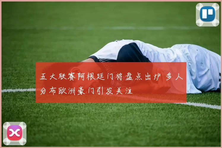 五大联赛阿根廷门将盘点出炉 多人分布欧洲豪门引发关注