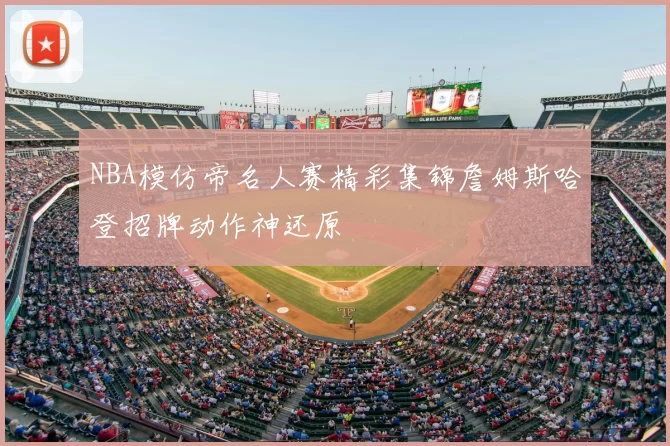 NBA模仿帝名人赛精彩集锦詹姆斯哈登招牌动作神还原
