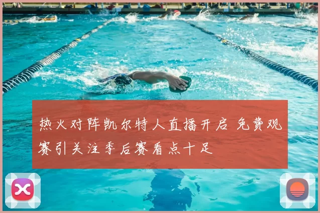 热火对阵凯尔特人直播开启 免费观赛引关注季后赛看点十足