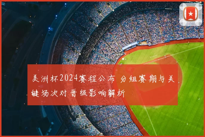 美洲杯2024赛程公布 分组赛期与关键场次对晋级影响解析