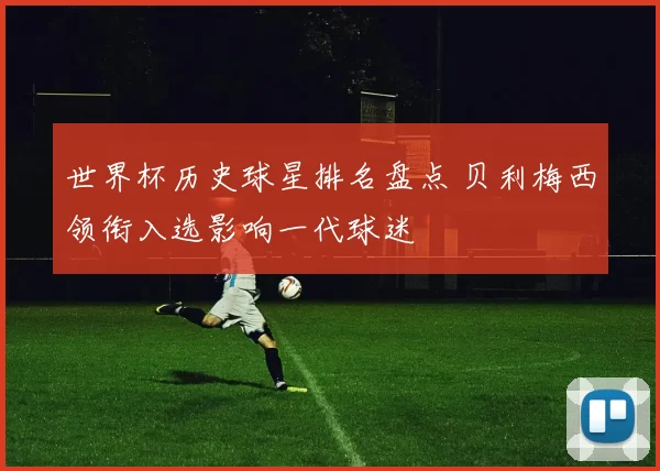 世界杯历史球星排名盘点 贝利梅西领衔入选影响一代球迷