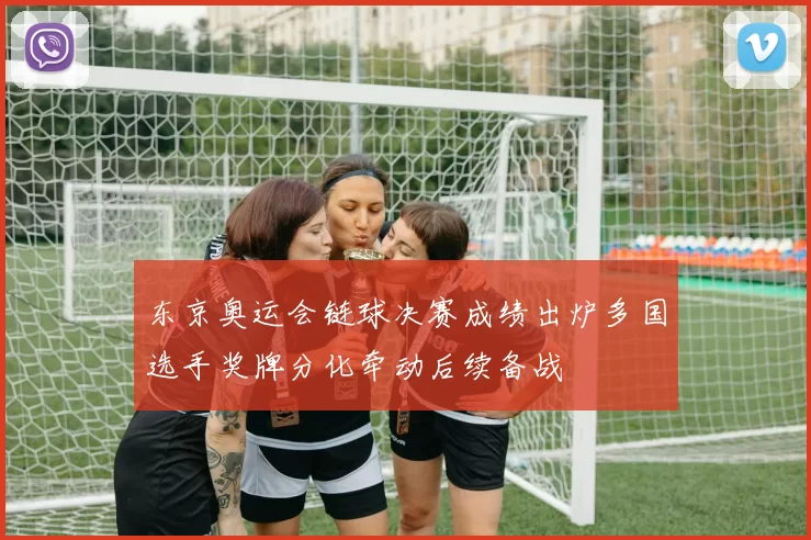 东京奥运会链球决赛成绩出炉多国选手奖牌分化牵动后续备战