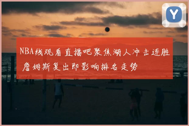 NBA线观看直播吧聚焦湖人冲击连胜 詹姆斯复出即影响排名走势