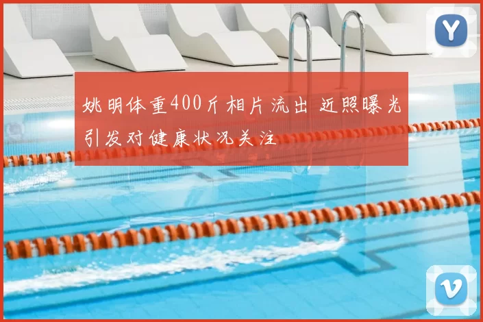 姚明体重400斤相片流出 近照曝光引发对健康状况关注