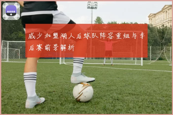 威少加盟湖人后球队阵容重组与季后赛前景解析