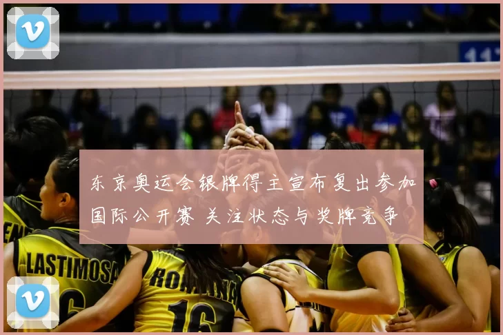 东京奥运会银牌得主宣布复出参加国际公开赛 关注状态与奖牌竞争