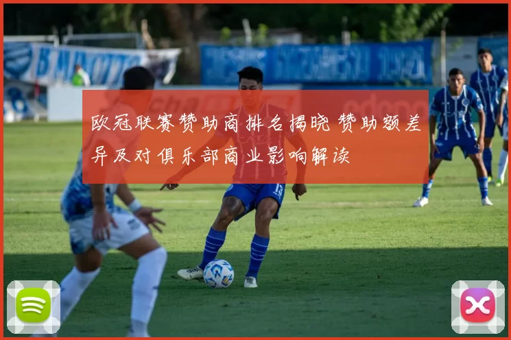 欧冠联赛赞助商排名揭晓 赞助额差异及对俱乐部商业影响解读