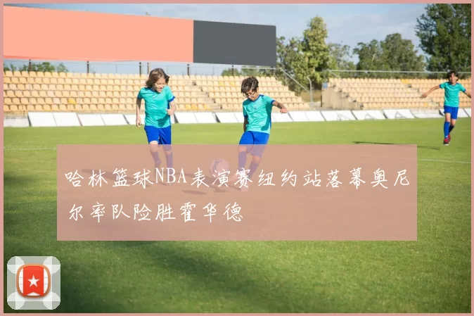 哈林篮球NBA表演赛纽约站落幕奥尼尔率队险胜霍华德