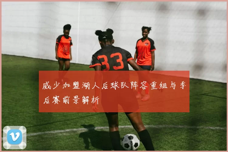 威少加盟湖人后球队阵容重组与季后赛前景解析
