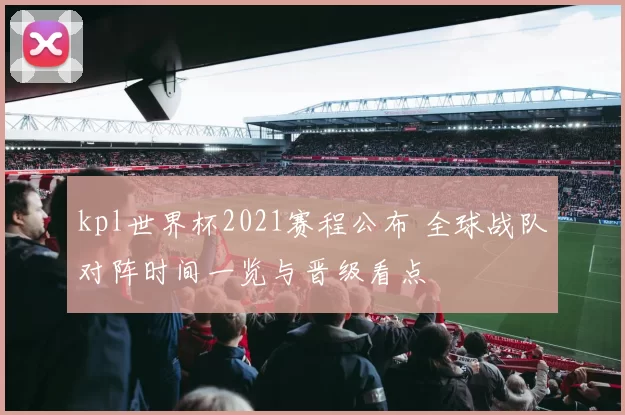 kpl世界杯2021赛程公布 全球战队对阵时间一览与晋级看点