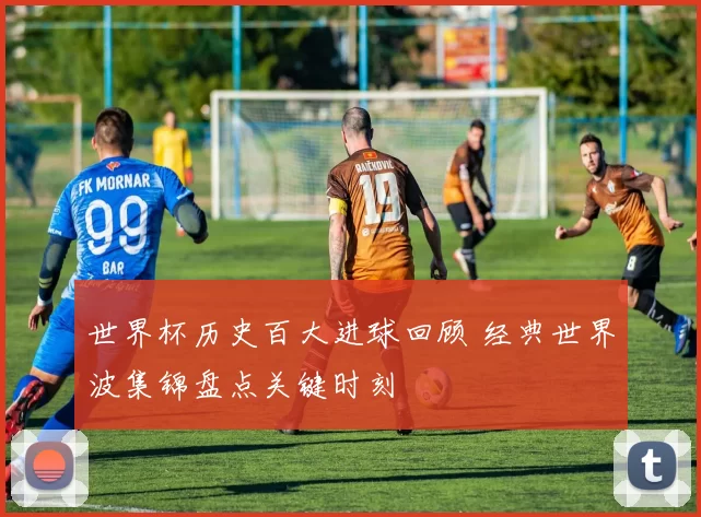 世界杯历史百大进球回顾 经典世界波集锦盘点关键时刻
