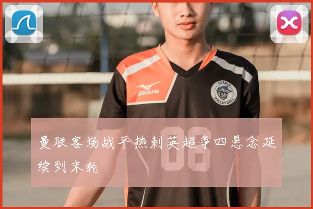 曼联客场战平热刺英超争四悬念延续到末轮