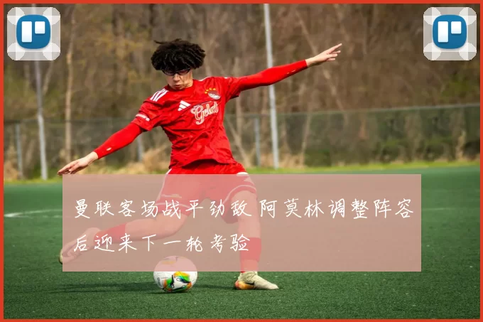 曼联客场战平劲敌 阿莫林调整阵容后迎来下一轮考验