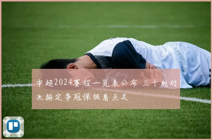 中超2024赛程一览表公布 三十轮对决排定争冠保级看点足