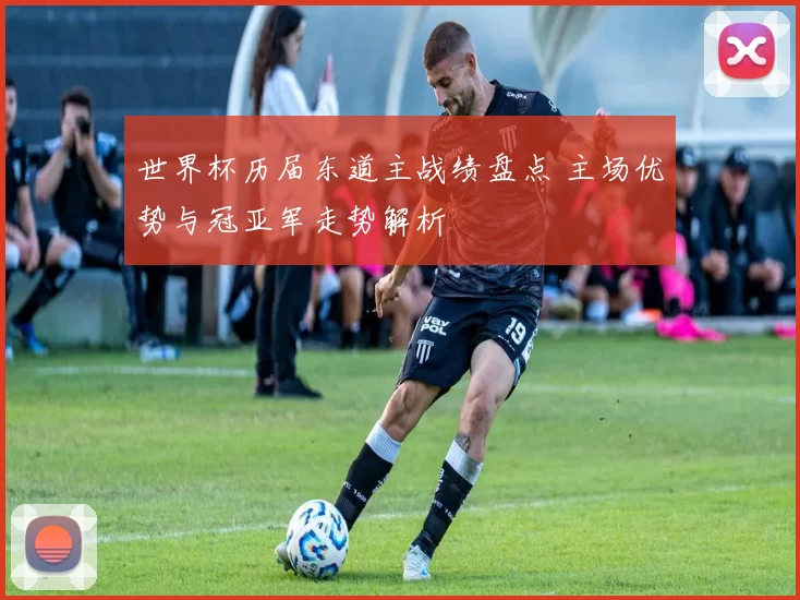 世界杯历届东道主战绩盘点 主场优势与冠亚军走势解析