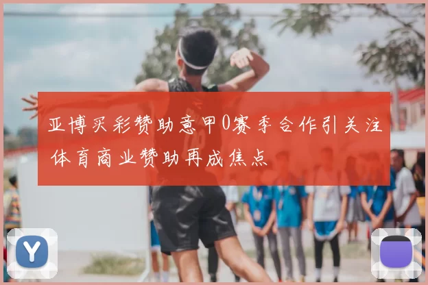 亚博买彩赞助意甲0赛季合作引关注 体育商业赞助再成焦点