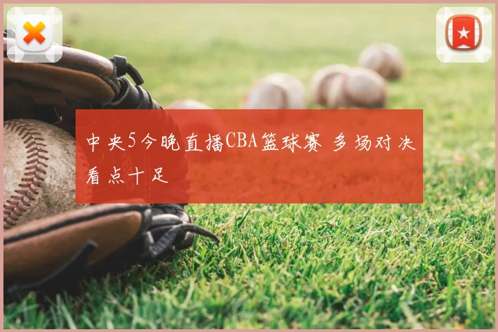 中央5今晚直播CBA篮球赛 多场对决看点十足