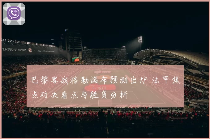 巴黎客战格勒诺布预测出炉 法甲焦点对决看点与胜负分析