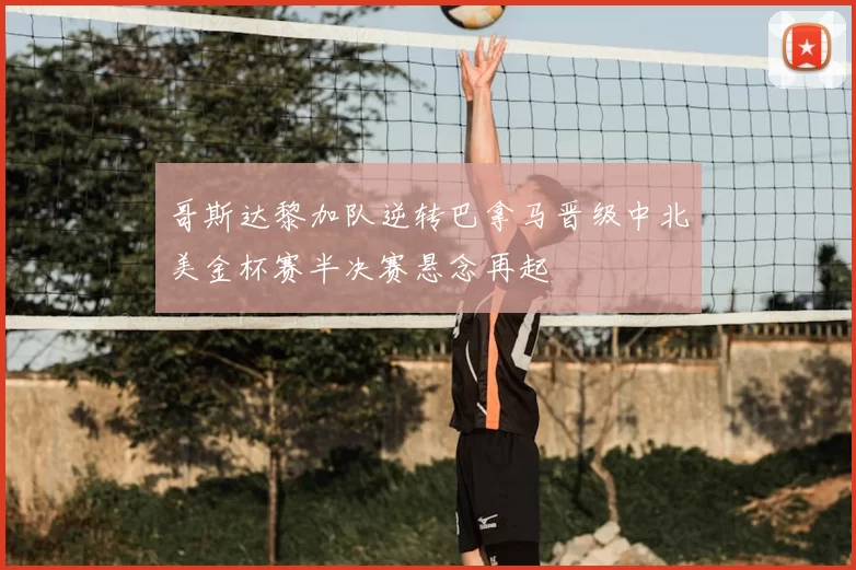 哥斯达黎加队逆转巴拿马晋级中北美金杯赛半决赛悬念再起