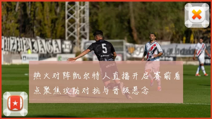 热火对阵凯尔特人直播开启 赛前看点聚焦攻防对抗与晋级悬念