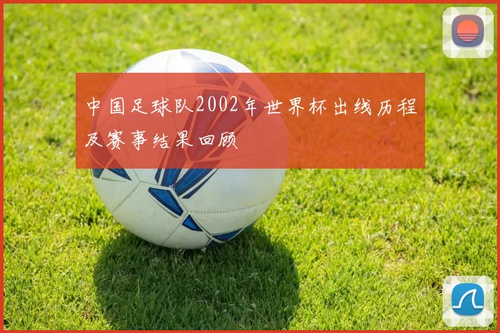中国足球队2002年世界杯出线历程及赛事结果回顾
