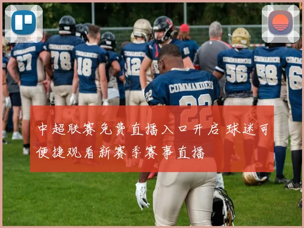中超联赛免费直播入口开启 球迷可便捷观看新赛季赛事直播