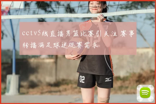 cctv5线直播男篮比赛引关注 赛事转播满足球迷观赛需求