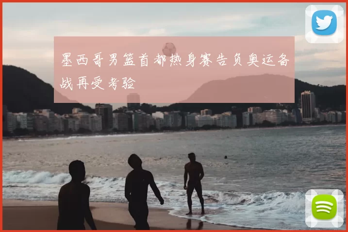 墨西哥男篮首都热身赛告负奥运备战再受考验
