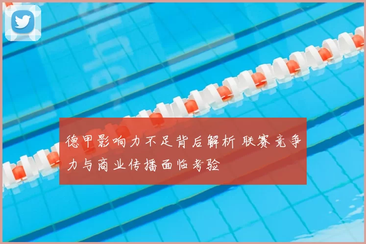德甲影响力不足背后解析 联赛竞争力与商业传播面临考验