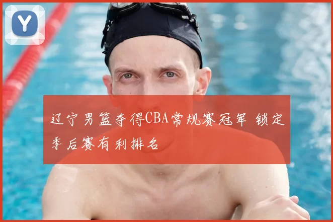 辽宁男篮夺得CBA常规赛冠军 锁定季后赛有利排名