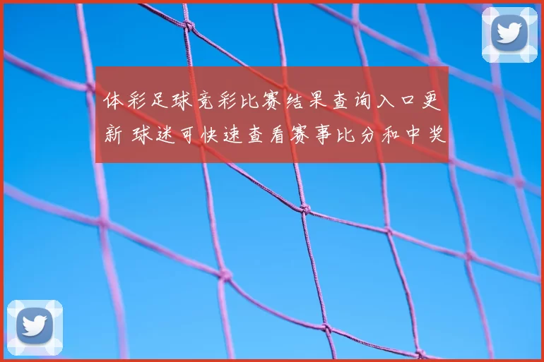 体彩足球竞彩比赛结果查询入口更新 球迷可快速查看赛事比分和中奖信息